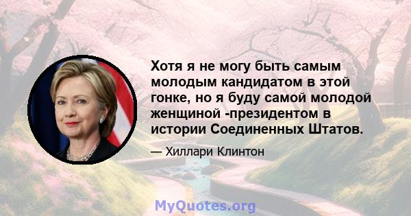 Хотя я не могу быть самым молодым кандидатом в этой гонке, но я буду самой молодой женщиной -президентом в истории Соединенных Штатов.