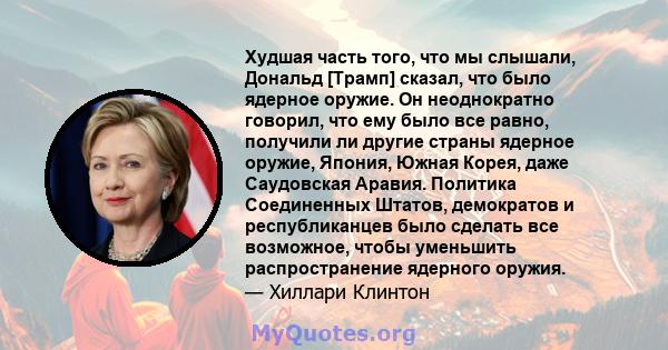 Худшая часть того, что мы слышали, Дональд [Трамп] сказал, что было ядерное оружие. Он неоднократно говорил, что ему было все равно, получили ли другие страны ядерное оружие, Япония, Южная Корея, даже Саудовская Аравия. 