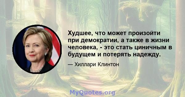 Худшее, что может произойти при демократии, а также в жизни человека, - это стать циничным в будущем и потерять надежду.