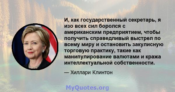 И, как государственный секретарь, я изо всех сил боролся с американским предприятием, чтобы получить справедливый выстрел по всему миру и остановить закулисную торговую практику, такие как манипулирование валютами и