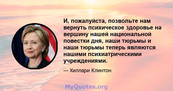 И, пожалуйста, позвольте нам вернуть психическое здоровье на вершину нашей национальной повестки дня, наши тюрьмы и наши тюрьмы теперь являются нашими психиатрическими учреждениями.