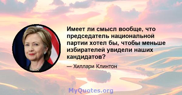 Имеет ли смысл вообще, что председатель национальной партии хотел бы, чтобы меньше избирателей увидели наших кандидатов?