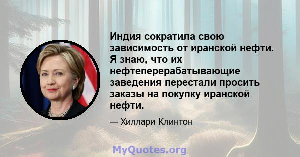 Индия сократила свою зависимость от иранской нефти. Я знаю, что их нефтеперерабатывающие заведения перестали просить заказы на покупку иранской нефти.