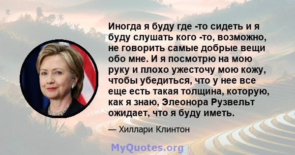 Иногда я буду где -то сидеть и я буду слушать кого -то, возможно, не говорить самые добрые вещи обо мне. И я посмотрю на мою руку и плохо ужесточу мою кожу, чтобы убедиться, что у нее все еще есть такая толщина,