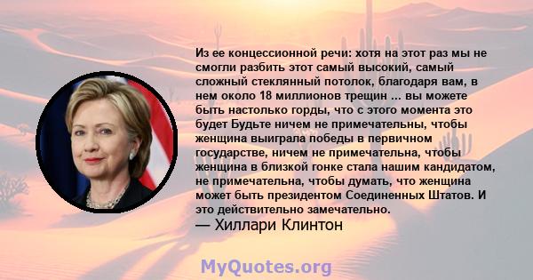 Из ее концессионной речи: хотя на этот раз мы не смогли разбить этот самый высокий, самый сложный стеклянный потолок, благодаря вам, в нем около 18 миллионов трещин ... вы можете быть настолько горды, что с этого