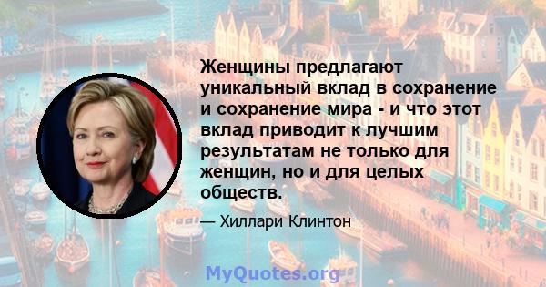 Женщины предлагают уникальный вклад в сохранение и сохранение мира - и что этот вклад приводит к лучшим результатам не только для женщин, но и для целых обществ.