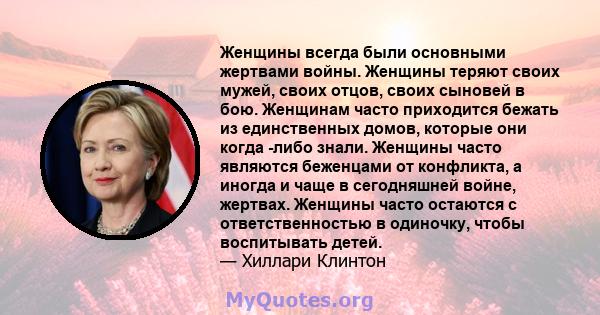 Женщины всегда были основными жертвами войны. Женщины теряют своих мужей, своих отцов, своих сыновей в бою. Женщинам часто приходится бежать из единственных домов, которые они когда -либо знали. Женщины часто являются