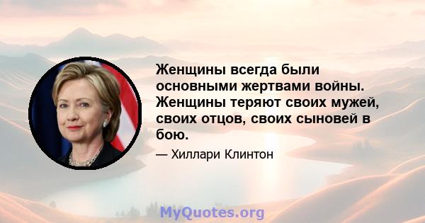 Женщины всегда были основными жертвами войны. Женщины теряют своих мужей, своих отцов, своих сыновей в бою.