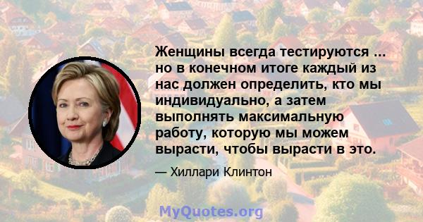 Женщины всегда тестируются ... но в конечном итоге каждый из нас должен определить, кто мы индивидуально, а затем выполнять максимальную работу, которую мы можем вырасти, чтобы вырасти в это.