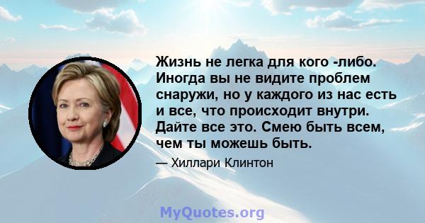 Жизнь не легка для кого -либо. Иногда вы не видите проблем снаружи, но у каждого из нас есть и все, что происходит внутри. Дайте все это. Смею быть всем, чем ты можешь быть.