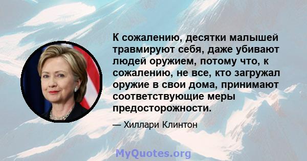 К сожалению, десятки малышей травмируют себя, даже убивают людей оружием, потому что, к сожалению, не все, кто загружал оружие в свои дома, принимают соответствующие меры предосторожности.