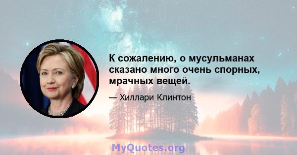 К сожалению, о мусульманах сказано много очень спорных, мрачных вещей.