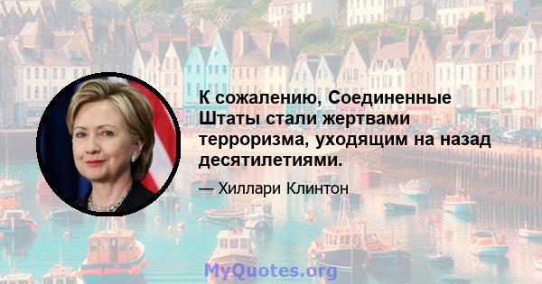 К сожалению, Соединенные Штаты стали жертвами терроризма, уходящим на назад десятилетиями.