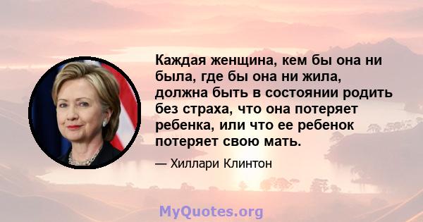 Каждая женщина, кем бы она ни была, где бы она ни жила, должна быть в состоянии родить без страха, что она потеряет ребенка, или что ее ребенок потеряет свою мать.