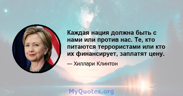 Каждая нация должна быть с нами или против нас. Те, кто питаются террористами или кто их финансирует, заплатят цену.