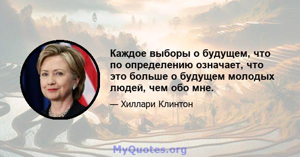 Каждое выборы о будущем, что по определению означает, что это больше о будущем молодых людей, чем обо мне.