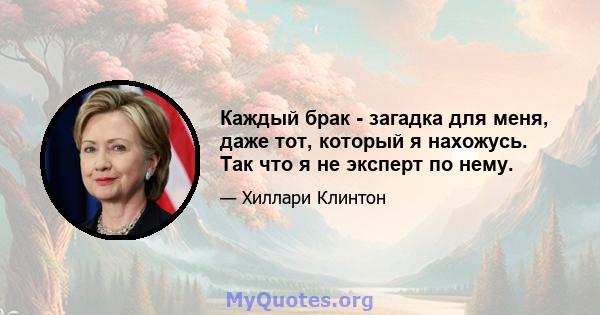 Каждый брак - загадка для меня, даже тот, который я нахожусь. Так что я не эксперт по нему.