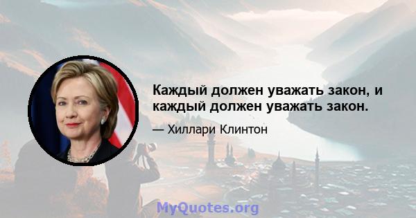 Каждый должен уважать закон, и каждый должен уважать закон.