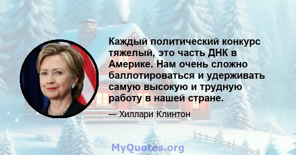 Каждый политический конкурс тяжелый, это часть ДНК в Америке. Нам очень сложно баллотироваться и удерживать самую высокую и трудную работу в нашей стране.