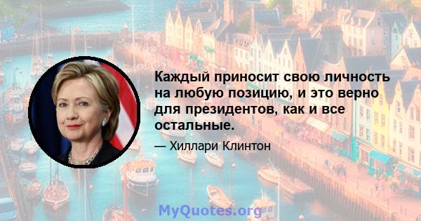 Каждый приносит свою личность на любую позицию, и это верно для президентов, как и все остальные.