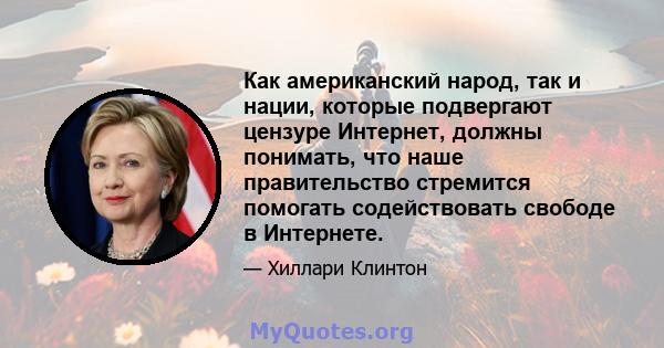 Как американский народ, так и нации, которые подвергают цензуре Интернет, должны понимать, что наше правительство стремится помогать содействовать свободе в Интернете.