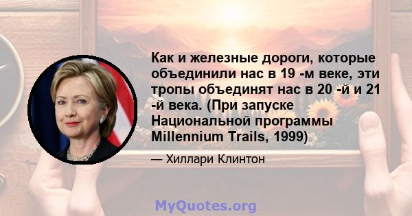 Как и железные дороги, которые объединили нас в 19 -м веке, эти тропы объединят нас в 20 -й и 21 -й века. (При запуске Национальной программы Millennium Trails, 1999)