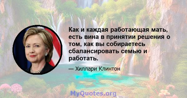 Как и каждая работающая мать, есть вина в принятии решения о том, как вы собираетесь сбалансировать семью и работать.