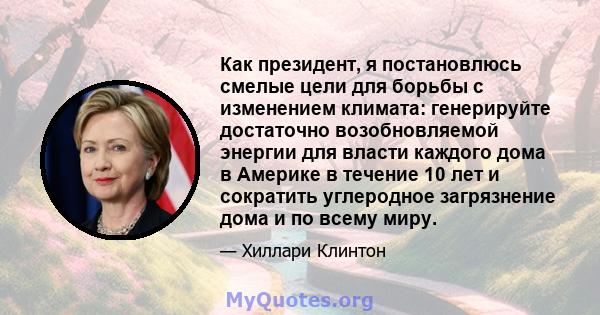 Как президент, я постановлюсь смелые цели для борьбы с изменением климата: генерируйте достаточно возобновляемой энергии для власти каждого дома в Америке в течение 10 лет и сократить углеродное загрязнение дома и по