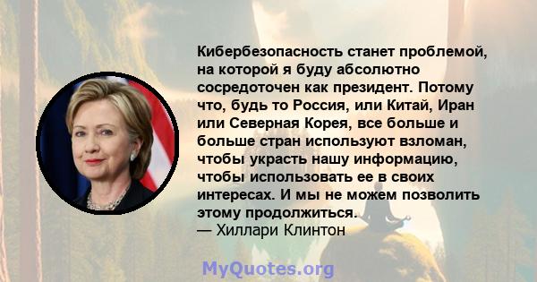 Кибербезопасность станет проблемой, на которой я буду абсолютно сосредоточен как президент. Потому что, будь то Россия, или Китай, Иран или Северная Корея, все больше и больше стран используют взломан, чтобы украсть