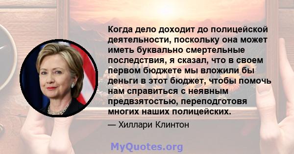 Когда дело доходит до полицейской деятельности, поскольку она может иметь буквально смертельные последствия, я сказал, что в своем первом бюджете мы вложили бы деньги в этот бюджет, чтобы помочь нам справиться с неявным 