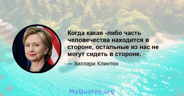 Когда какая -либо часть человечества находится в стороне, остальные из нас не могут сидеть в стороне.