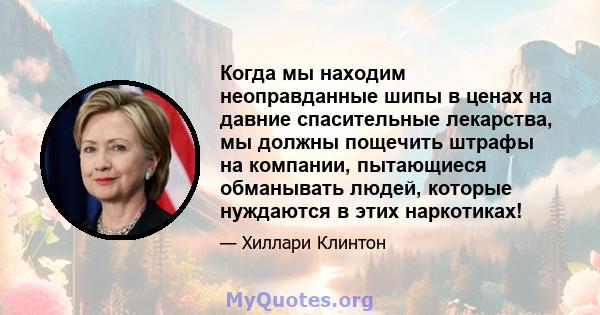 Когда мы находим неоправданные шипы в ценах на давние спасительные лекарства, мы должны пощечить штрафы на компании, пытающиеся обманывать людей, которые нуждаются в этих наркотиках!