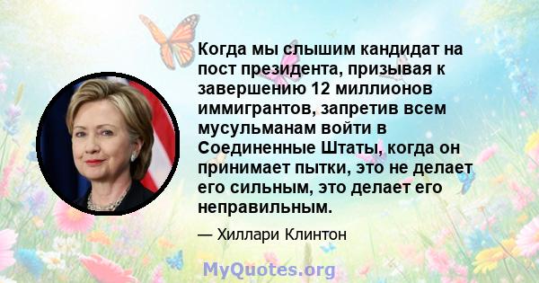 Когда мы слышим кандидат на пост президента, призывая к завершению 12 миллионов иммигрантов, запретив всем мусульманам войти в Соединенные Штаты, когда он принимает пытки, это не делает его сильным, это делает его