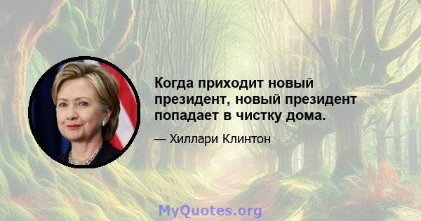 Когда приходит новый президент, новый президент попадает в чистку дома.