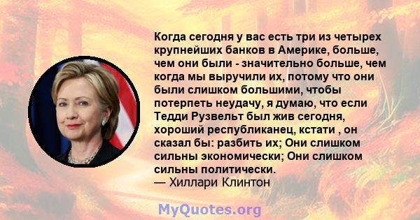 Когда сегодня у вас есть три из четырех крупнейших банков в Америке, больше, чем они были - значительно больше, чем когда мы выручили их, потому что они были слишком большими, чтобы потерпеть неудачу, я думаю, что если