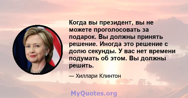 Когда вы президент, вы не можете проголосовать за подарок. Вы должны принять решение. Иногда это решение с долю секунды. У вас нет времени подумать об этом. Вы должны решить.