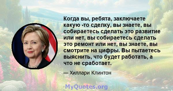 Когда вы, ребята, заключаете какую -то сделку, вы знаете, вы собираетесь сделать это развитие или нет, вы собираетесь сделать это ремонт или нет, вы знаете, вы смотрите на цифры. Вы пытаетесь выяснить, что будет