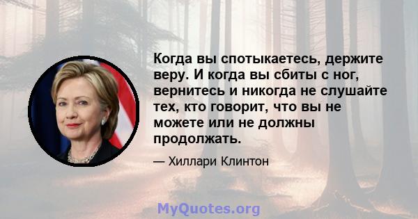 Когда вы спотыкаетесь, держите веру. И когда вы сбиты с ног, вернитесь и никогда не слушайте тех, кто говорит, что вы не можете или не должны продолжать.