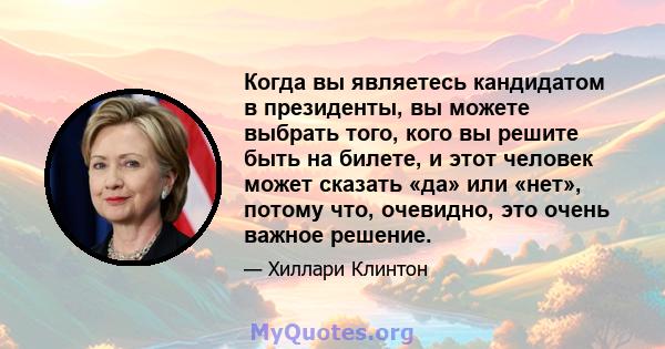 Когда вы являетесь кандидатом в президенты, вы можете выбрать того, кого вы решите быть на билете, и этот человек может сказать «да» или «нет», потому что, очевидно, это очень важное решение.