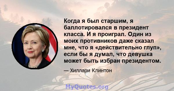 Когда я был старшим, я баллотировался в президент класса. И я проиграл. Один из моих противников даже сказал мне, что я «действительно глуп», если бы я думал, что девушка может быть избран президентом.