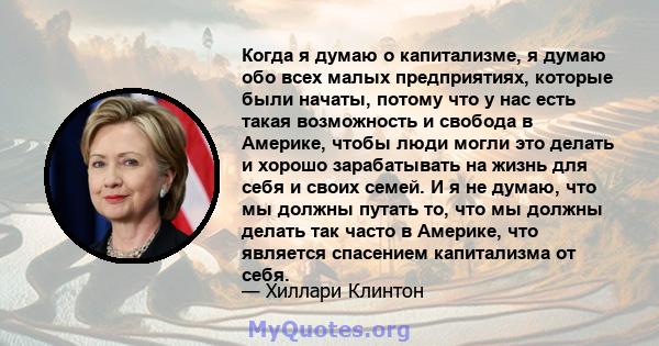 Когда я думаю о капитализме, я думаю обо всех малых предприятиях, которые были начаты, потому что у нас есть такая возможность и свобода в Америке, чтобы люди могли это делать и хорошо зарабатывать на жизнь для себя и