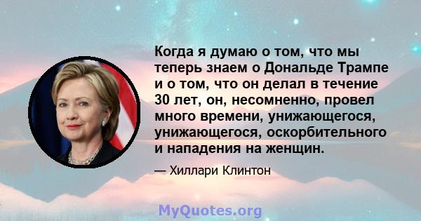 Когда я думаю о том, что мы теперь знаем о Дональде Трампе и о том, что он делал в течение 30 лет, он, несомненно, провел много времени, унижающегося, унижающегося, оскорбительного и нападения на женщин.