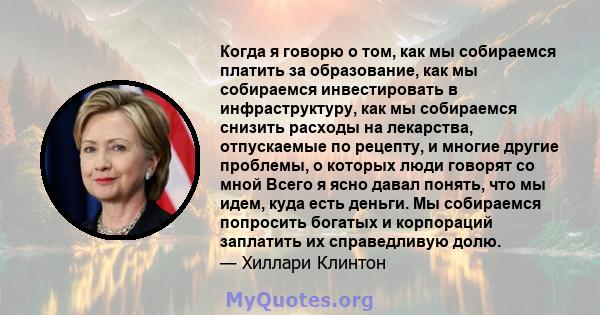 Когда я говорю о том, как мы собираемся платить за образование, как мы собираемся инвестировать в инфраструктуру, как мы собираемся снизить расходы на лекарства, отпускаемые по рецепту, и многие другие проблемы, о