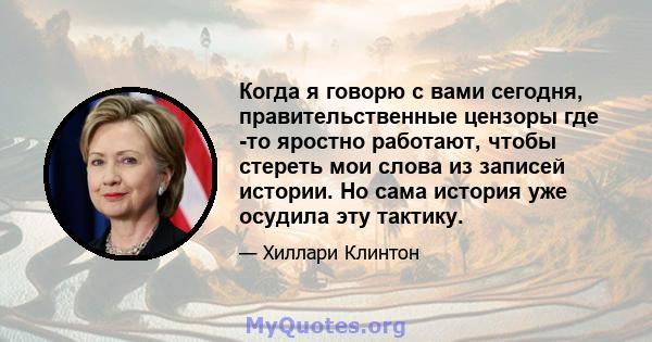 Когда я говорю с вами сегодня, правительственные цензоры где -то яростно работают, чтобы стереть мои слова из записей истории. Но сама история уже осудила эту тактику.