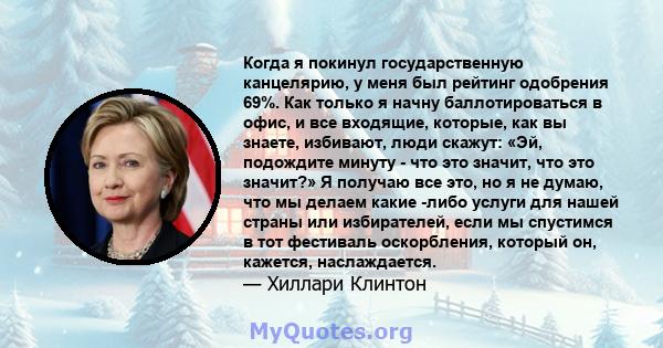 Когда я покинул государственную канцелярию, у меня был рейтинг одобрения 69%. Как только я начну баллотироваться в офис, и все входящие, которые, как вы знаете, избивают, люди скажут: «Эй, подождите минуту - что это