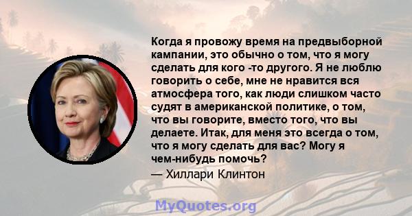 Когда я провожу время на предвыборной кампании, это обычно о том, что я могу сделать для кого -то другого. Я не люблю говорить о себе, мне не нравится вся атмосфера того, как люди слишком часто судят в американской