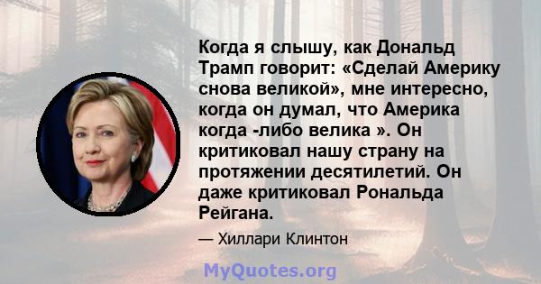 Когда я слышу, как Дональд Трамп говорит: «Сделай Америку снова великой», мне интересно, когда он думал, что Америка когда -либо велика ». Он критиковал нашу страну на протяжении десятилетий. Он даже критиковал Рональда 