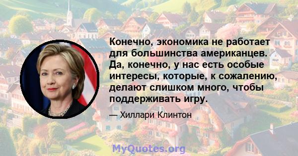 Конечно, экономика не работает для большинства американцев. Да, конечно, у нас есть особые интересы, которые, к сожалению, делают слишком много, чтобы поддерживать игру.