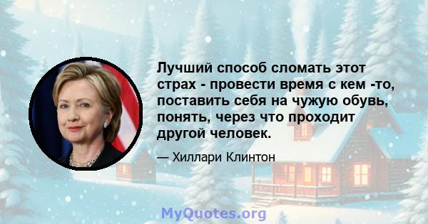 Лучший способ сломать этот страх - провести время с кем -то, поставить себя на чужую обувь, понять, через что проходит другой человек.