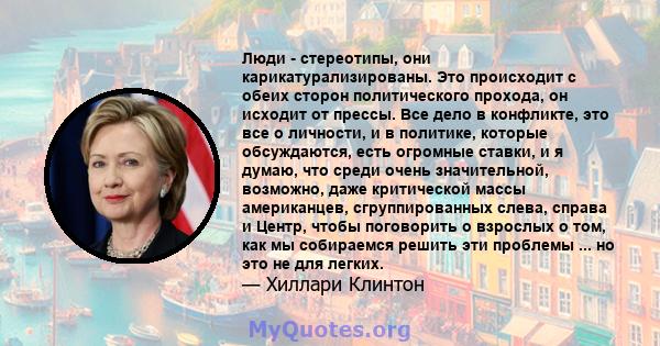 Люди - стереотипы, они карикатурализированы. Это происходит с обеих сторон политического прохода, он исходит от прессы. Все дело в конфликте, это все о личности, и в политике, которые обсуждаются, есть огромные ставки,